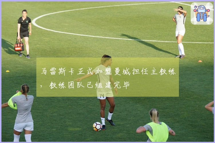 马雷斯卡正式加盟曼城担任主教练,教练团队已组建完毕
