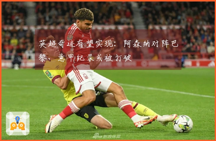 英超奇迹有望实现：阿森纳对阵巴黎，意甲纪录或被打破