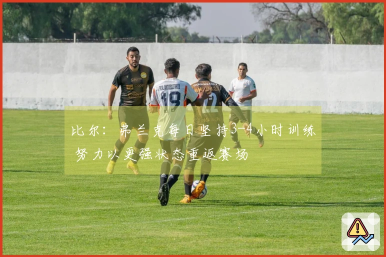 比尔：弗兰克每日坚持3-4小时训练 努力以更强状态重返赛场